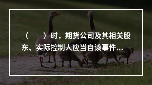 （　　）时，期货公司及其相关股东、实际控制人应当自该事件发生