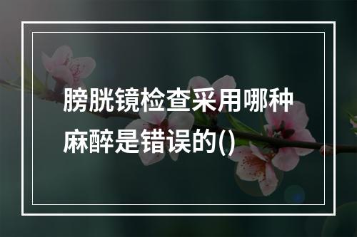 膀胱镜检查采用哪种麻醉是错误的()