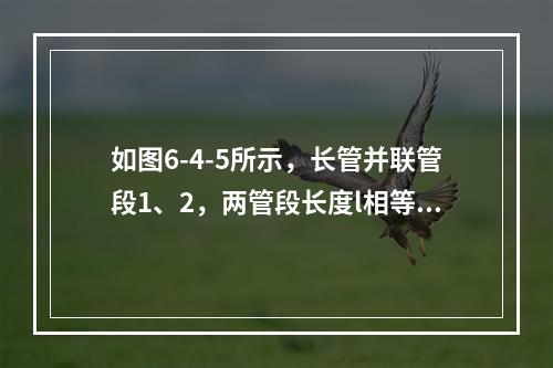 如图6-4-5所示，长管并联管段1、2，两管段长度l相等，