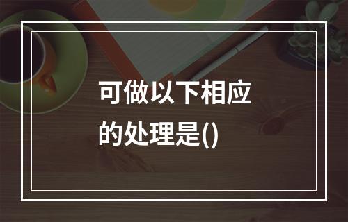 可做以下相应的处理是()