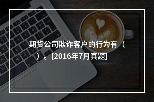 期货公司欺诈客户的行为有（　　）。[2016年7月真题]