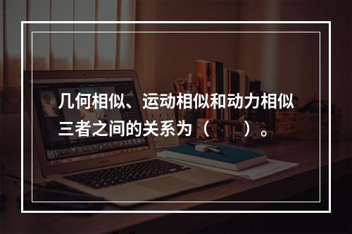 几何相似、运动相似和动力相似三者之间的关系为（　　）。