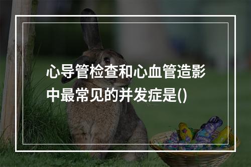 心导管检查和心血管造影中最常见的并发症是()