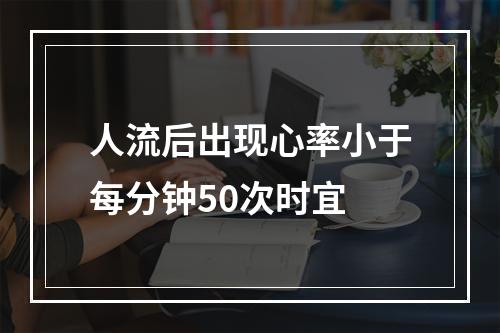 人流后出现心率小于每分钟50次时宜