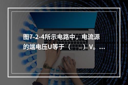 图7-2-4所示电路中，电流源的端电压U等于（　　）V。[