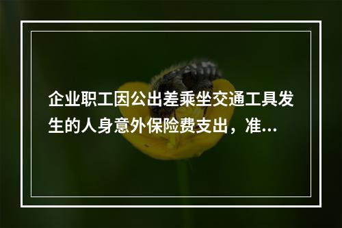 企业职工因公出差乘坐交通工具发生的人身意外保险费支出，准予企