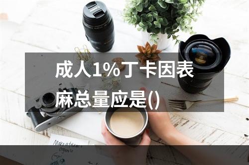 成人1%丁卡因表麻总量应是()