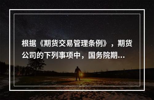 根据《期货交易管理条例》，期货公司的下列事项中，国务院期货监