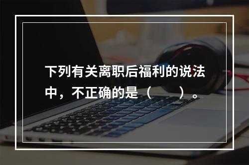 下列有关离职后福利的说法中，不正确的是（　　）。