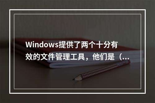 Windows提供了两个十分有效的文件管理工具，他们是（　