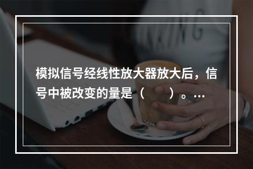 模拟信号经线性放大器放大后，信号中被改变的量是（　　）。[