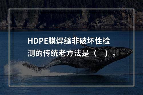 HDPE膜焊缝非破坏性检测的传统老方法是（　）。