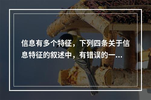 信息有多个特征，下列四条关于信息特征的叙述中，有错误的一条