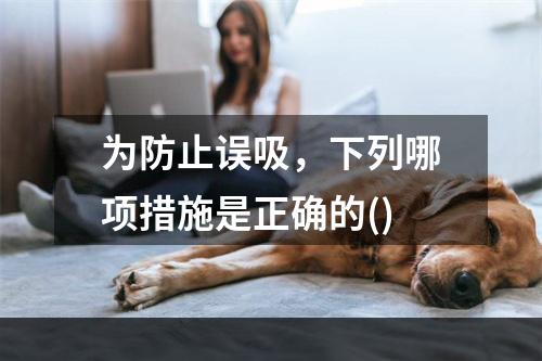 为防止误吸，下列哪项措施是正确的()