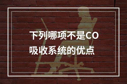 下列哪项不是CO吸收系统的优点