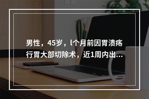 男性，45岁，l个月前因胃溃疡行胃大部切除术，近1周内出现进