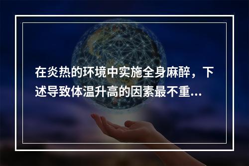 在炎热的环境中实施全身麻醉，下述导致体温升高的因素最不重要的