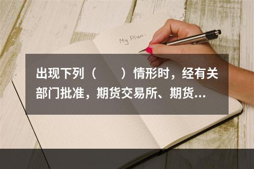 出现下列（　　）情形时，经有关部门批准，期货交易所、期货公司