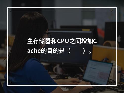 主存储器和CPU之间增加Cache的目的是（　　）。