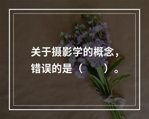 关于摄影学的概念，错误的是（　　）。