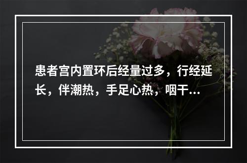 患者宫内置环后经量过多，行经延长，伴潮热，手足心热，咽干口燥