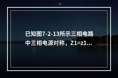 已知图7-2-13所示三相电路中三相电源对称，Z1=z1∠