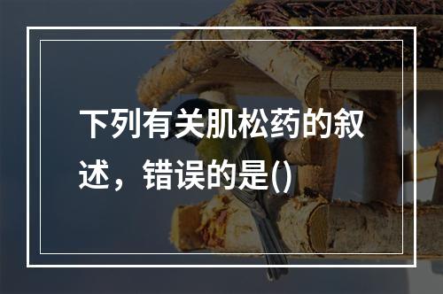 下列有关肌松药的叙述，错误的是()