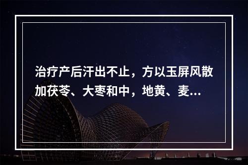 治疗产后汗出不止，方以玉屏风散加茯苓、大枣和中，地黄、麦冬养