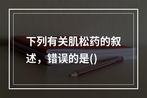 下列有关肌松药的叙述，错误的是()