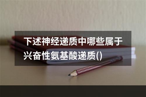 下述神经递质中哪些属于兴奋性氨基酸递质()