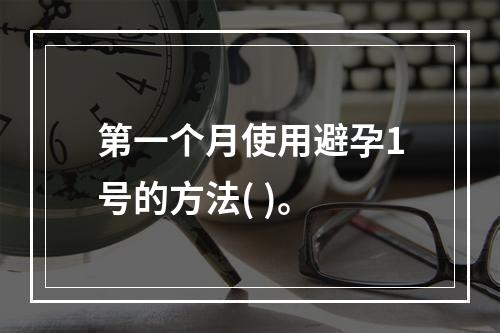 第一个月使用避孕1号的方法( )。