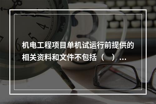 机电工程项目单机试运行前提供的相关资料和文件不包括（　）。