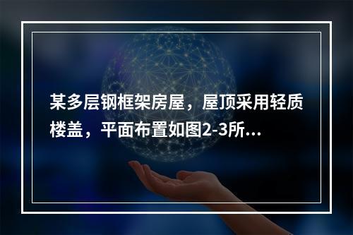 某多层钢框架房屋，屋顶采用轻质楼盖，平面布置如图2-3所示