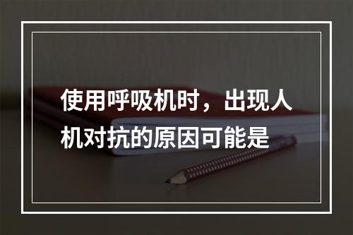 使用呼吸机时，出现人机对抗的原因可能是