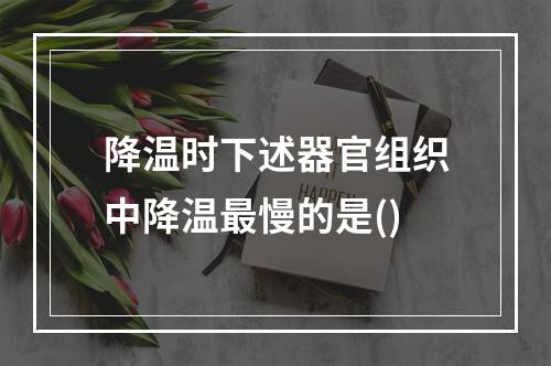 降温时下述器官组织中降温最慢的是()