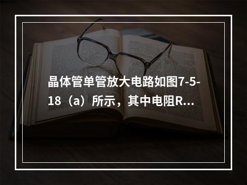 晶体管单管放大电路如图7-5-18（a）所示，其中电阻RB