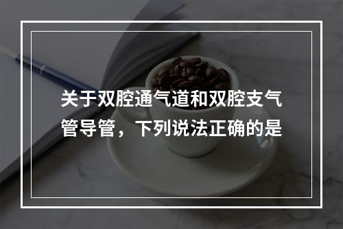 关于双腔通气道和双腔支气管导管，下列说法正确的是