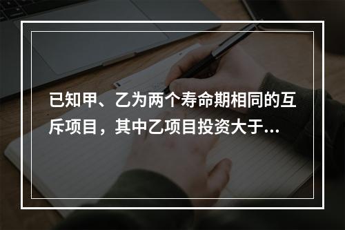 已知甲、乙为两个寿命期相同的互斥项目，其中乙项目投资大于甲