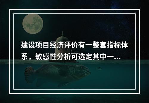 建设项目经济评价有一整套指标体系，敏感性分析可选定其中一个