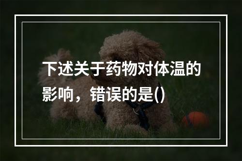 下述关于药物对体温的影响，错误的是()