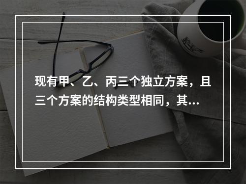 现有甲、乙、丙三个独立方案，且三个方案的结构类型相同，其三