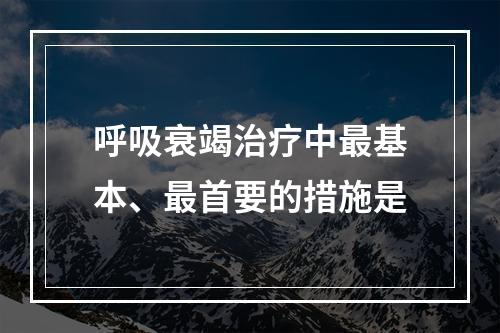 呼吸衰竭治疗中最基本、最首要的措施是