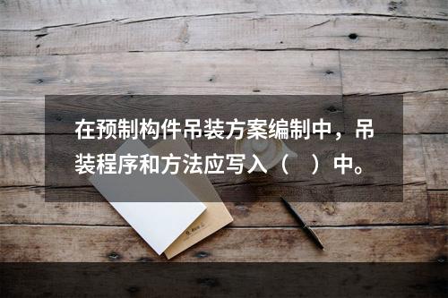 在预制构件吊装方案编制中，吊装程序和方法应写入（　）中。