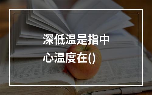 深低温是指中心温度在()