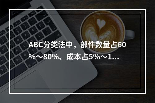 ABC分类法中，部件数量占60%～80%、成本占5%～10