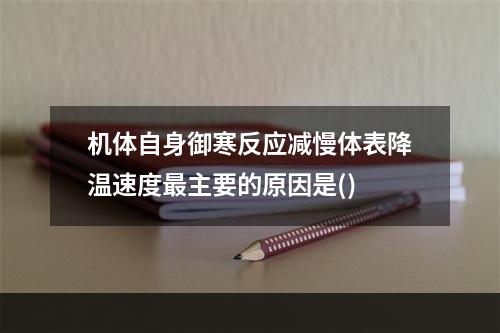 机体自身御寒反应减慢体表降温速度最主要的原因是()