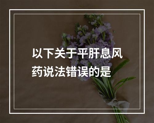 以下关于平肝息风药说法错误的是