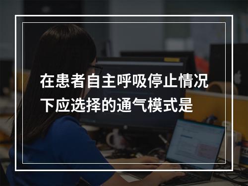 在患者自主呼吸停止情况下应选择的通气模式是