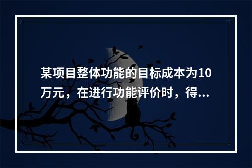 某项目整体功能的目标成本为10万元，在进行功能评价时，得出