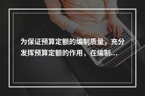 为保证预算定额的编制质量，充分发挥预算定额的作用，在编制工作